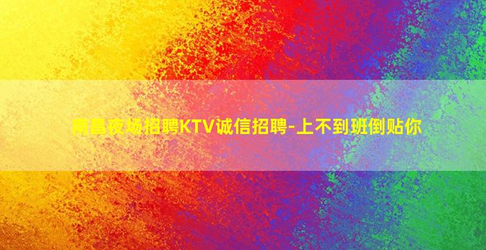 南昌夜场招聘KTV诚信招聘-上不到班倒贴你